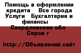 Помощь в оформлении кредита  - Все города Услуги » Бухгалтерия и финансы   . Свердловская обл.,Серов г.